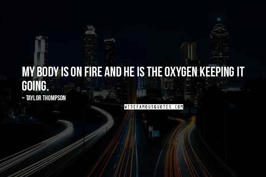 Taylor Thompson Quotes: My body is on fire and he is the oxygen keeping it going.