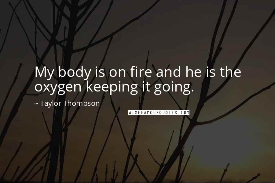 Taylor Thompson Quotes: My body is on fire and he is the oxygen keeping it going.