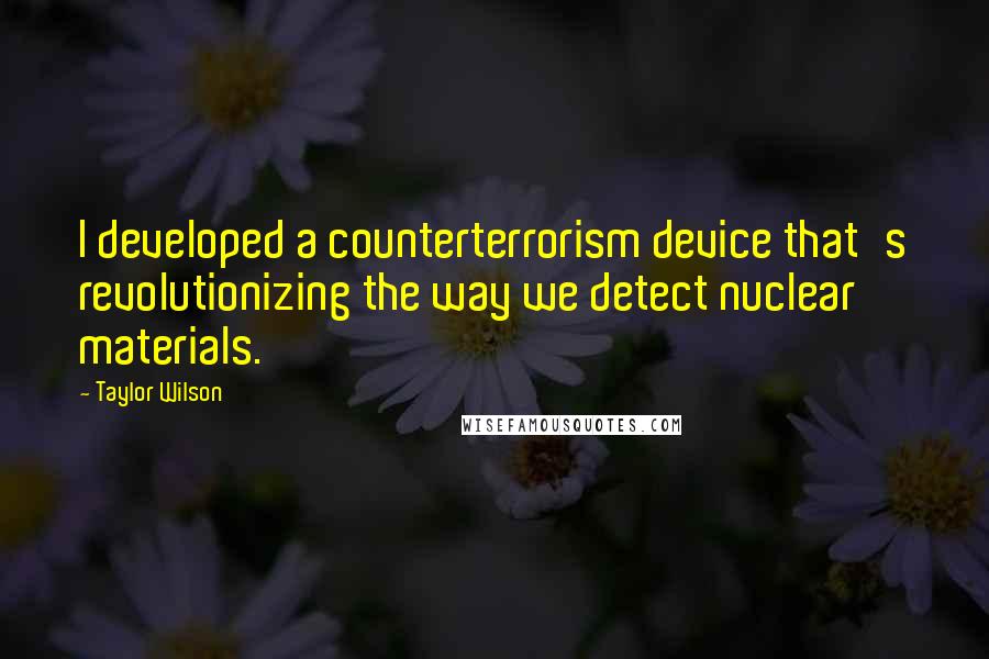 Taylor Wilson Quotes: I developed a counterterrorism device that's revolutionizing the way we detect nuclear materials.