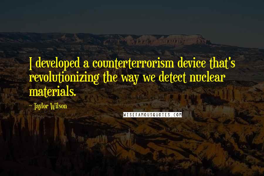 Taylor Wilson Quotes: I developed a counterterrorism device that's revolutionizing the way we detect nuclear materials.