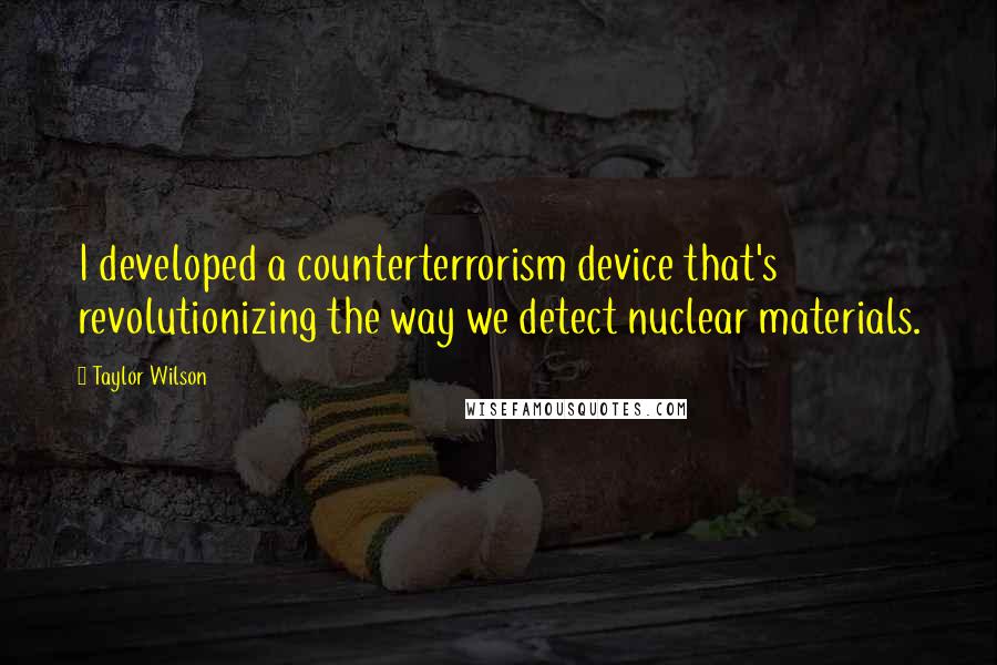 Taylor Wilson Quotes: I developed a counterterrorism device that's revolutionizing the way we detect nuclear materials.