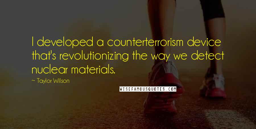 Taylor Wilson Quotes: I developed a counterterrorism device that's revolutionizing the way we detect nuclear materials.