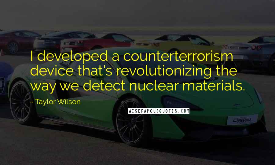 Taylor Wilson Quotes: I developed a counterterrorism device that's revolutionizing the way we detect nuclear materials.