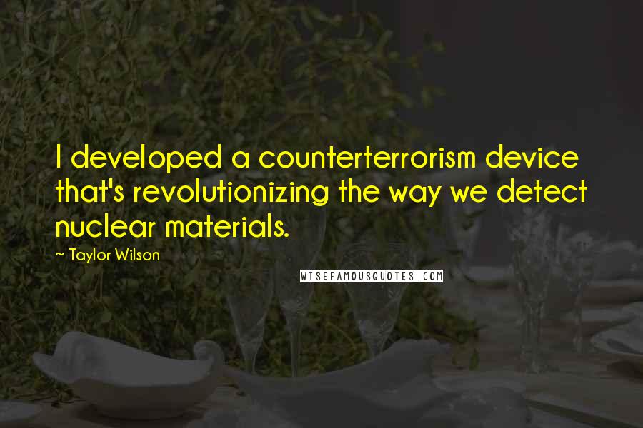 Taylor Wilson Quotes: I developed a counterterrorism device that's revolutionizing the way we detect nuclear materials.