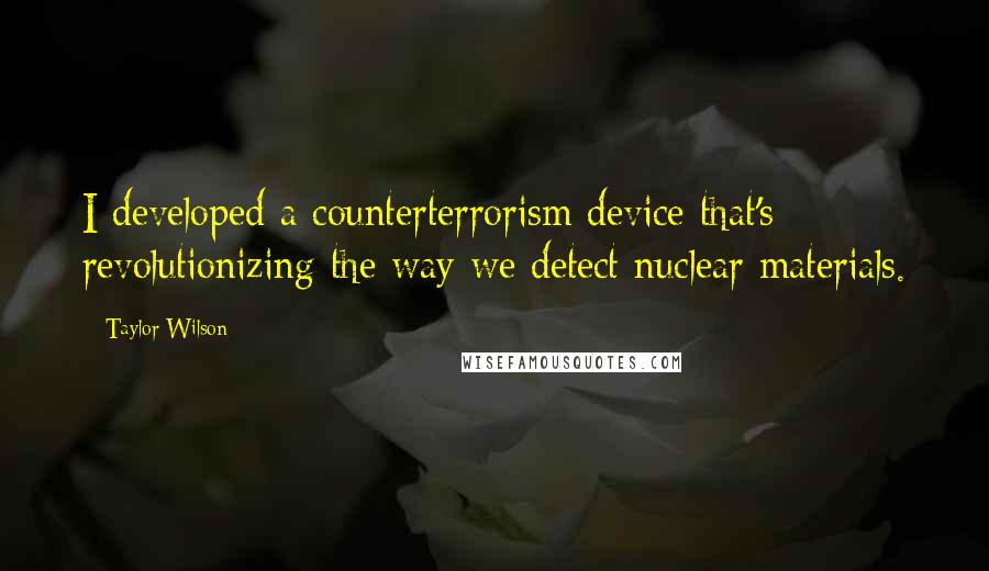 Taylor Wilson Quotes: I developed a counterterrorism device that's revolutionizing the way we detect nuclear materials.