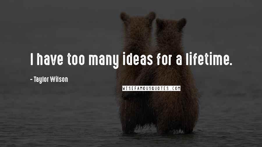 Taylor Wilson Quotes: I have too many ideas for a lifetime.