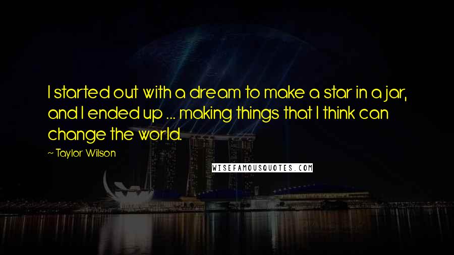 Taylor Wilson Quotes: I started out with a dream to make a star in a jar, and I ended up ... making things that I think can change the world.