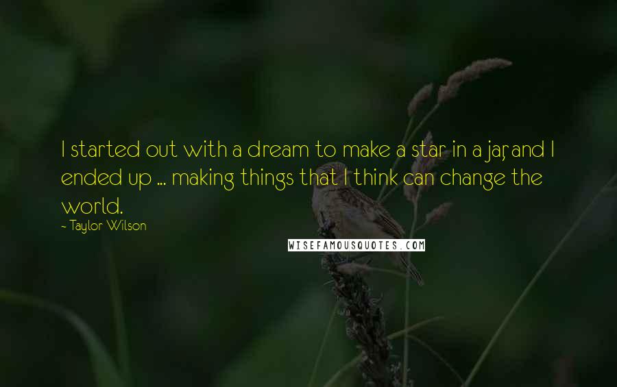 Taylor Wilson Quotes: I started out with a dream to make a star in a jar, and I ended up ... making things that I think can change the world.