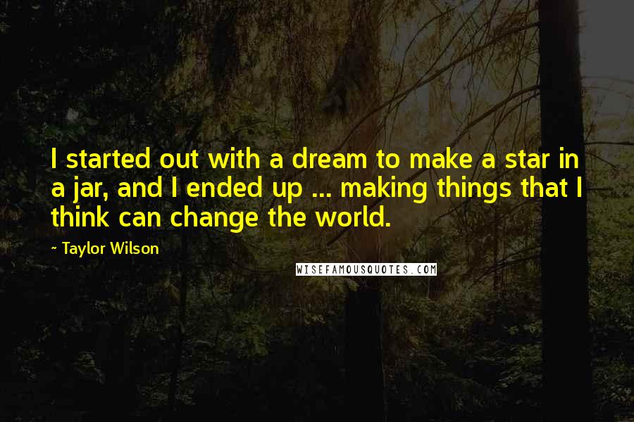 Taylor Wilson Quotes: I started out with a dream to make a star in a jar, and I ended up ... making things that I think can change the world.