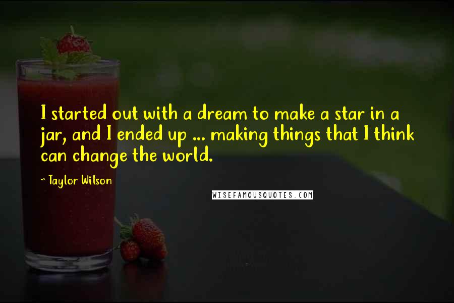 Taylor Wilson Quotes: I started out with a dream to make a star in a jar, and I ended up ... making things that I think can change the world.