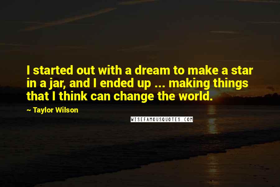 Taylor Wilson Quotes: I started out with a dream to make a star in a jar, and I ended up ... making things that I think can change the world.