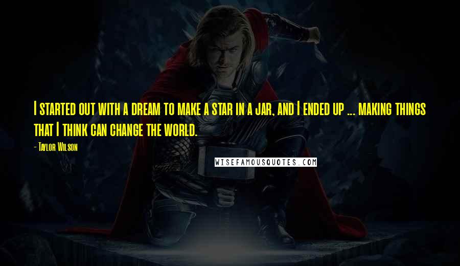 Taylor Wilson Quotes: I started out with a dream to make a star in a jar, and I ended up ... making things that I think can change the world.