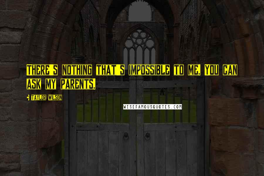 Taylor Wilson Quotes: There's nothing that's impossible to me. You can ask my parents.