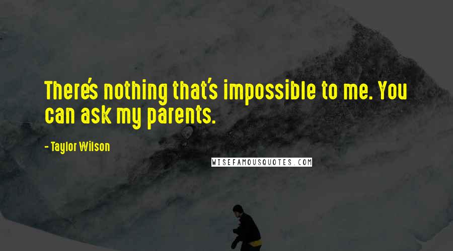 Taylor Wilson Quotes: There's nothing that's impossible to me. You can ask my parents.