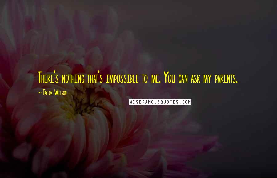 Taylor Wilson Quotes: There's nothing that's impossible to me. You can ask my parents.