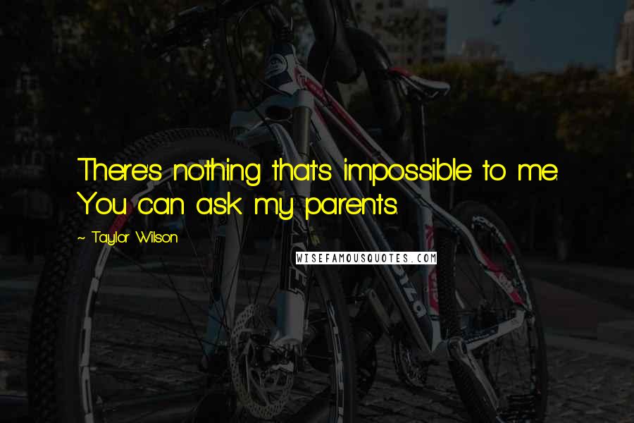 Taylor Wilson Quotes: There's nothing that's impossible to me. You can ask my parents.