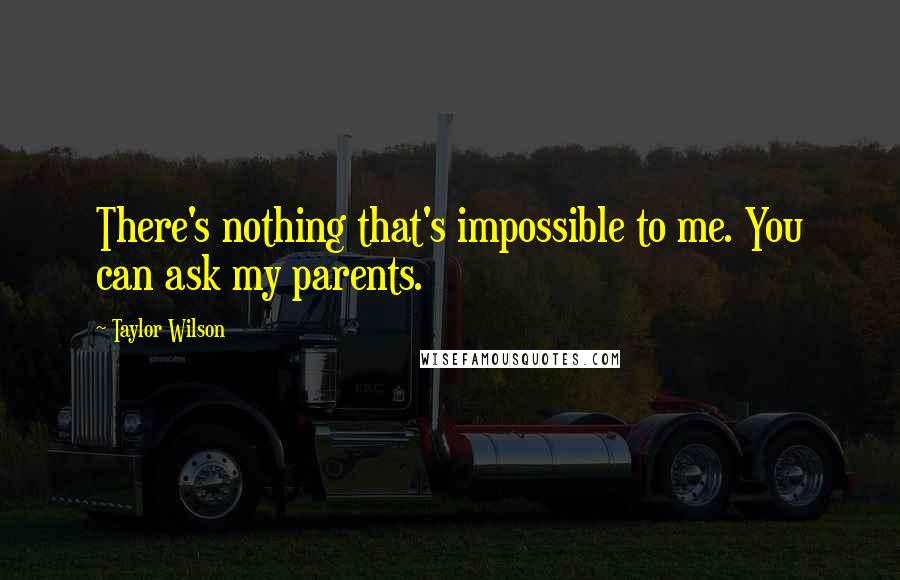 Taylor Wilson Quotes: There's nothing that's impossible to me. You can ask my parents.