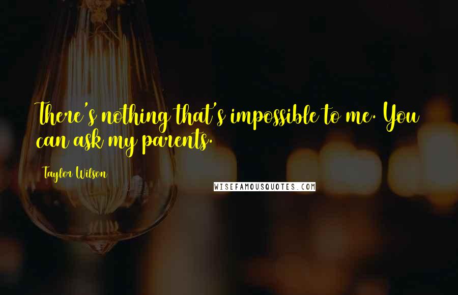 Taylor Wilson Quotes: There's nothing that's impossible to me. You can ask my parents.