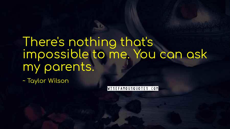 Taylor Wilson Quotes: There's nothing that's impossible to me. You can ask my parents.