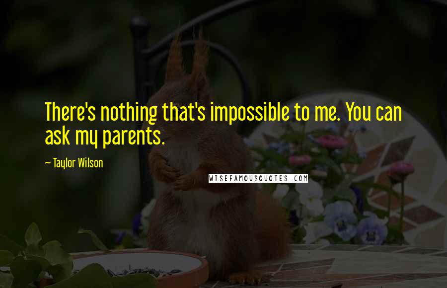 Taylor Wilson Quotes: There's nothing that's impossible to me. You can ask my parents.