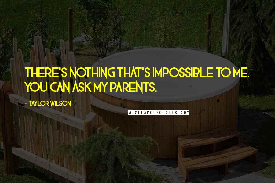 Taylor Wilson Quotes: There's nothing that's impossible to me. You can ask my parents.