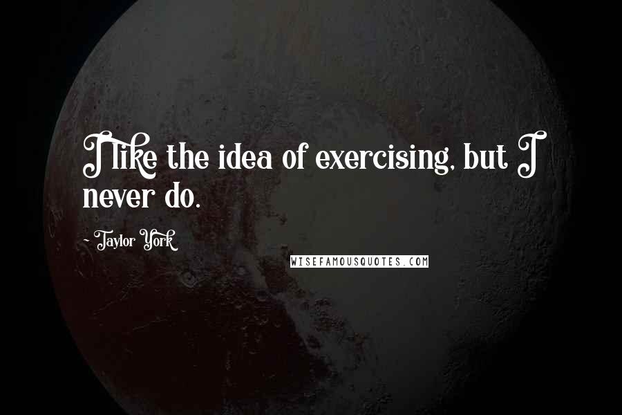 Taylor York Quotes: I like the idea of exercising, but I never do.