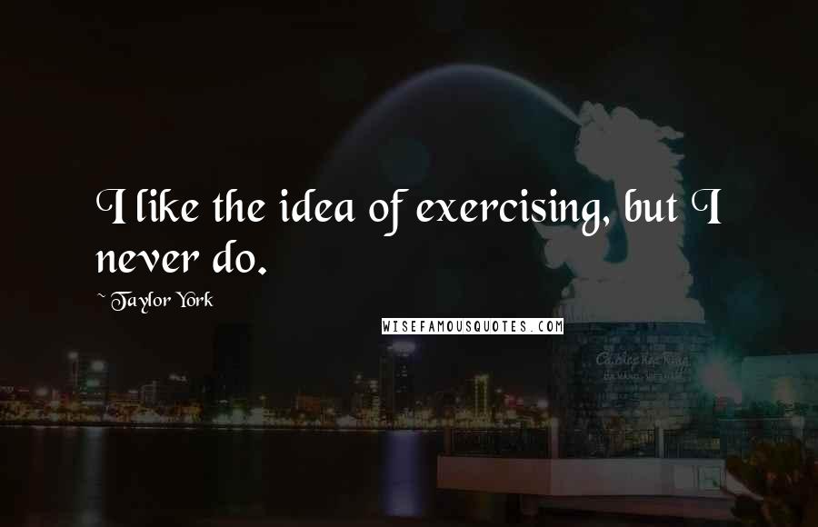 Taylor York Quotes: I like the idea of exercising, but I never do.