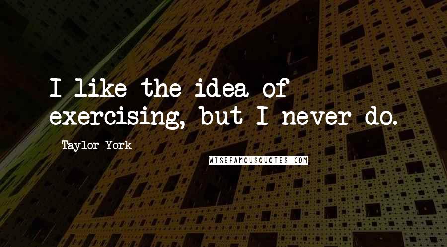 Taylor York Quotes: I like the idea of exercising, but I never do.