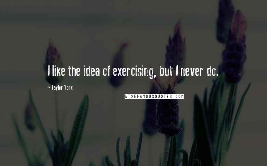 Taylor York Quotes: I like the idea of exercising, but I never do.