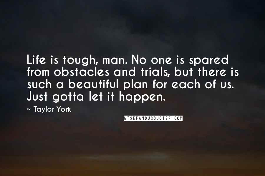 Taylor York Quotes: Life is tough, man. No one is spared from obstacles and trials, but there is such a beautiful plan for each of us. Just gotta let it happen.