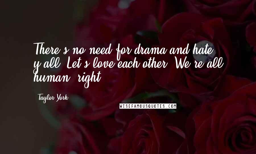 Taylor York Quotes: There's no need for drama and hate, y'all. Let's love each other! We're all human, right?