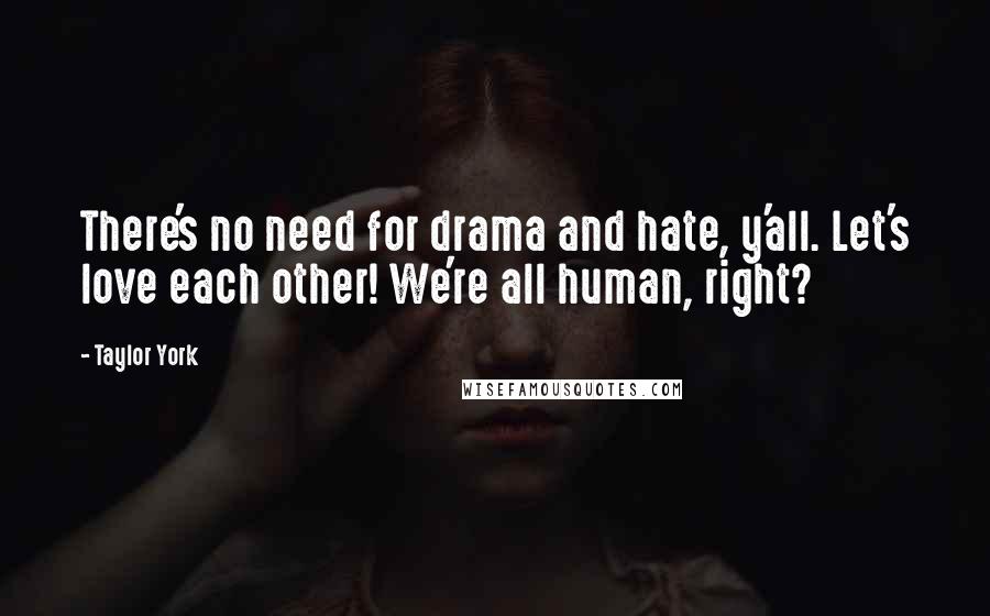 Taylor York Quotes: There's no need for drama and hate, y'all. Let's love each other! We're all human, right?