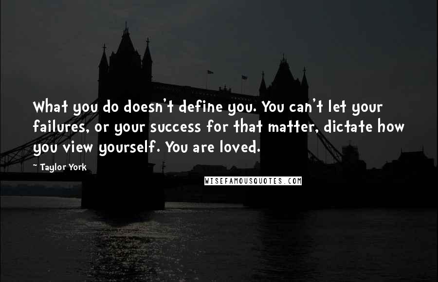 Taylor York Quotes: What you do doesn't define you. You can't let your failures, or your success for that matter, dictate how you view yourself. You are loved.