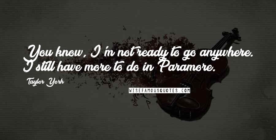Taylor York Quotes: You know, I'm not ready to go anywhere. I still have more to do in Paramore.