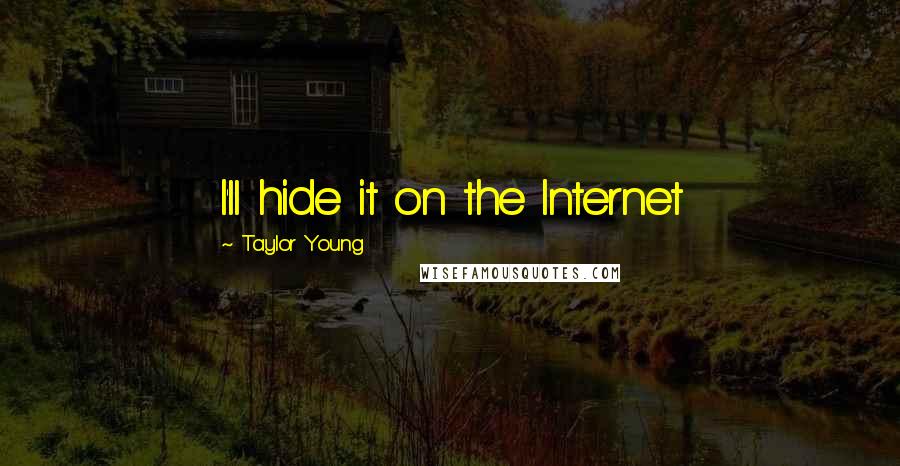 Taylor Young Quotes: I'll hide it on the Internet