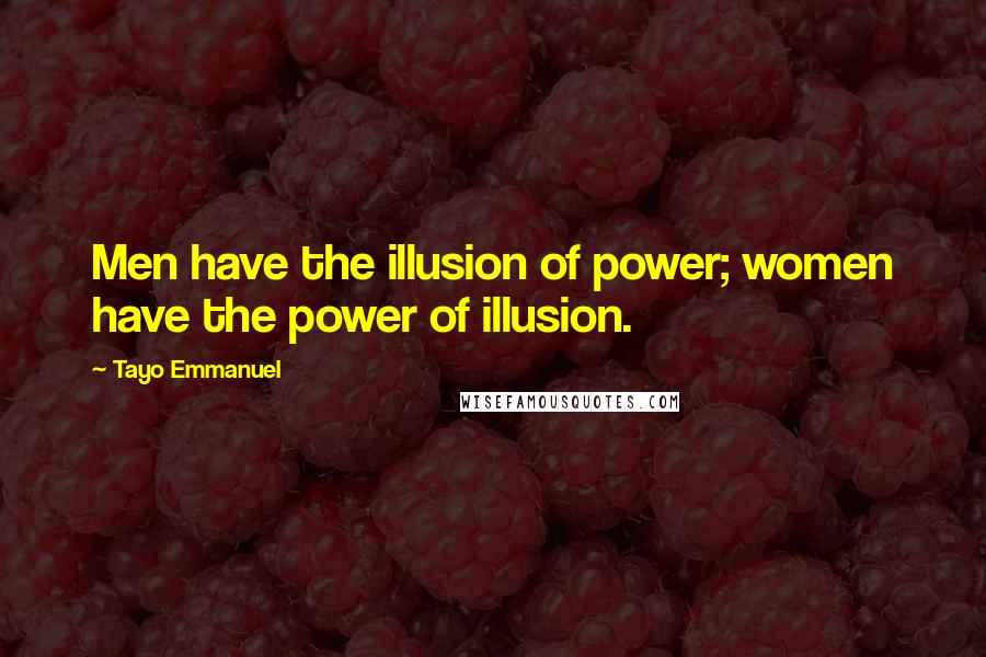 Tayo Emmanuel Quotes: Men have the illusion of power; women have the power of illusion.