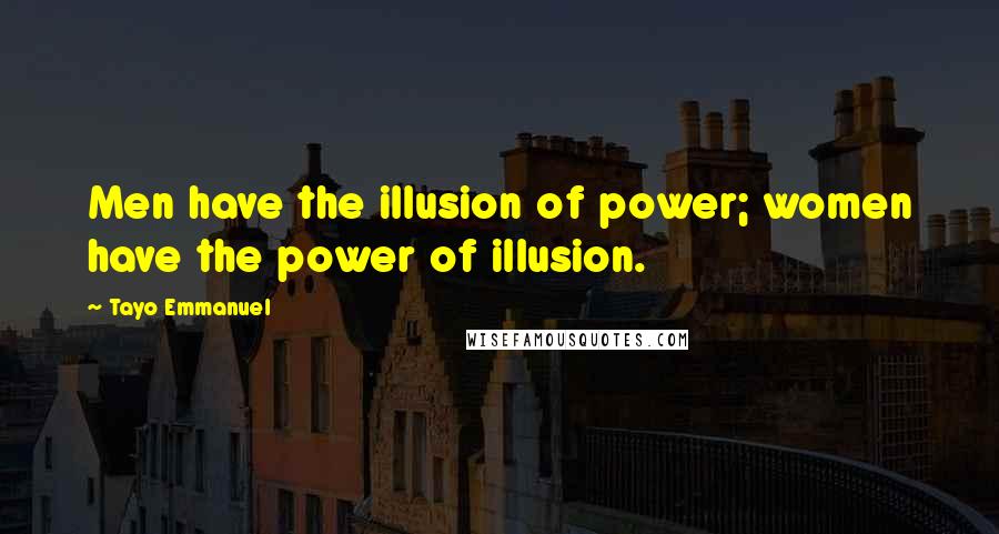 Tayo Emmanuel Quotes: Men have the illusion of power; women have the power of illusion.