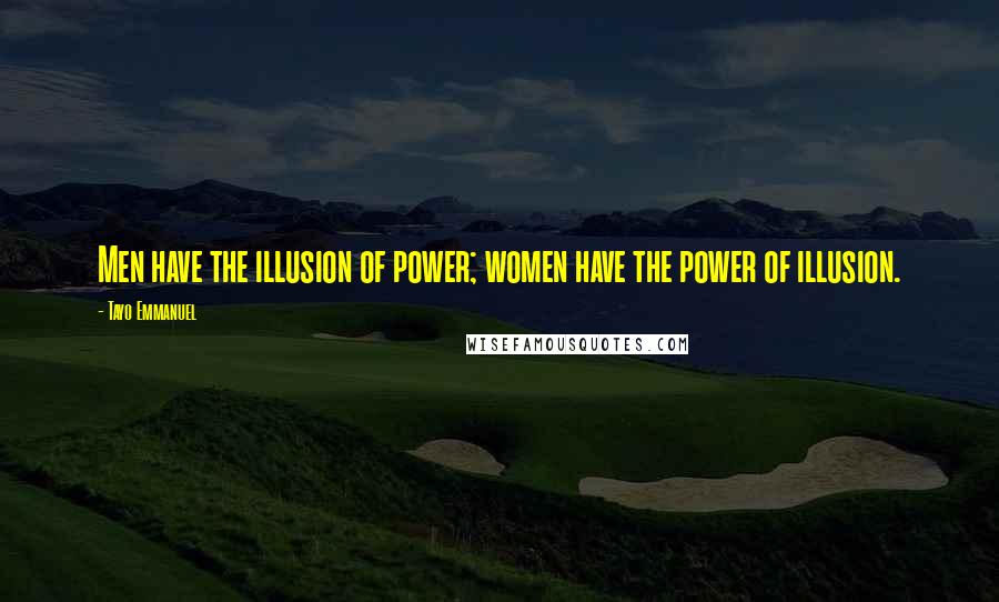 Tayo Emmanuel Quotes: Men have the illusion of power; women have the power of illusion.