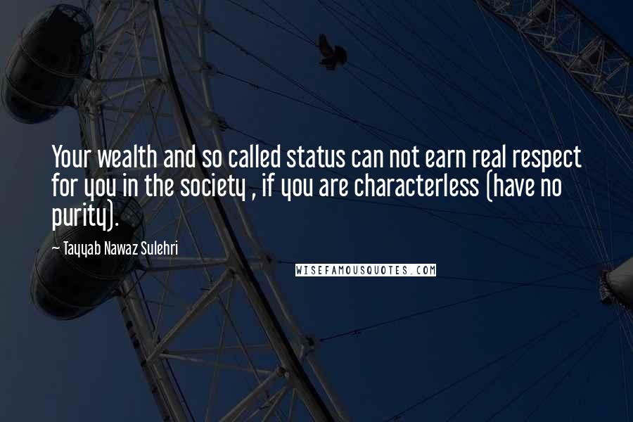 Tayyab Nawaz Sulehri Quotes: Your wealth and so called status can not earn real respect for you in the society , if you are characterless (have no purity).