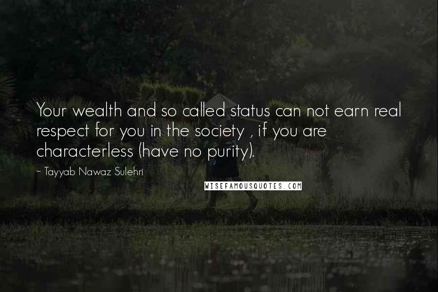 Tayyab Nawaz Sulehri Quotes: Your wealth and so called status can not earn real respect for you in the society , if you are characterless (have no purity).