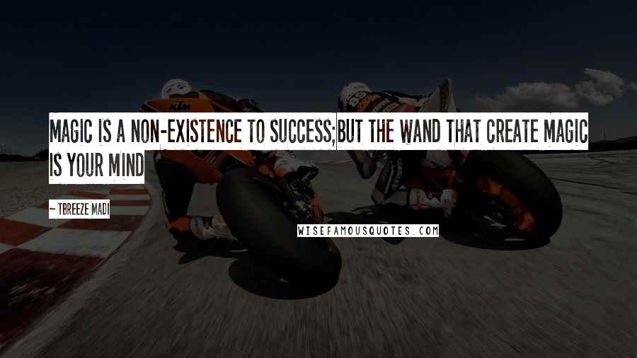 Tbreeze Madi Quotes: Magic is a non-existence to success;but the wand that create magic is your mind
