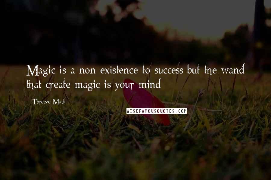 Tbreeze Madi Quotes: Magic is a non-existence to success;but the wand that create magic is your mind