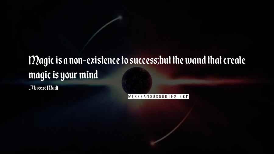 Tbreeze Madi Quotes: Magic is a non-existence to success;but the wand that create magic is your mind