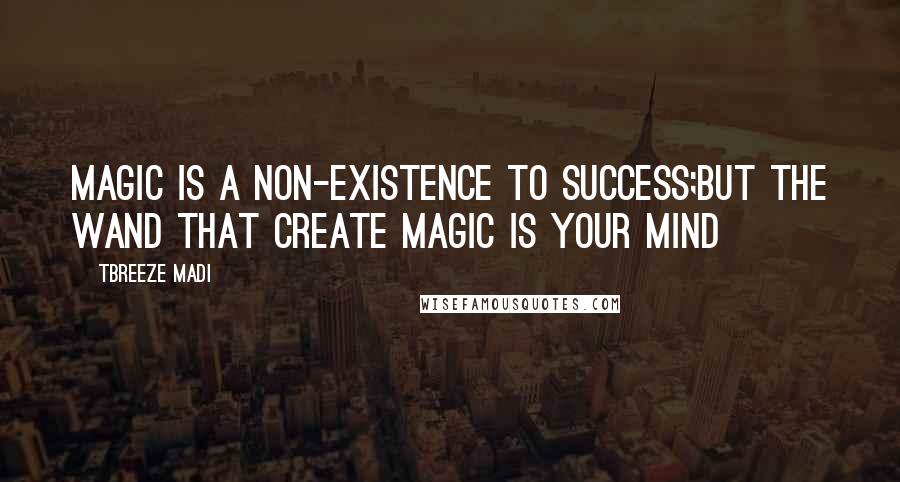 Tbreeze Madi Quotes: Magic is a non-existence to success;but the wand that create magic is your mind