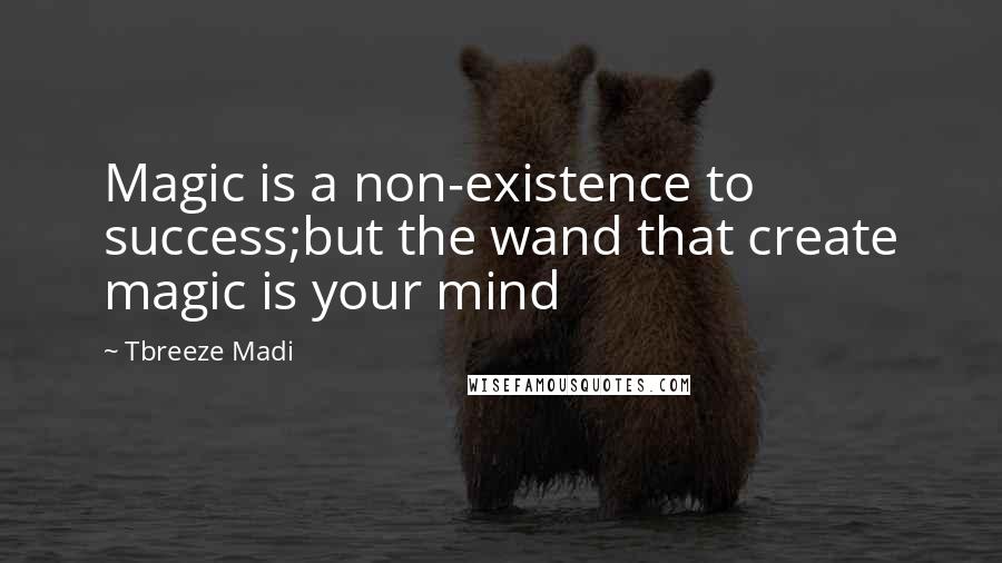 Tbreeze Madi Quotes: Magic is a non-existence to success;but the wand that create magic is your mind