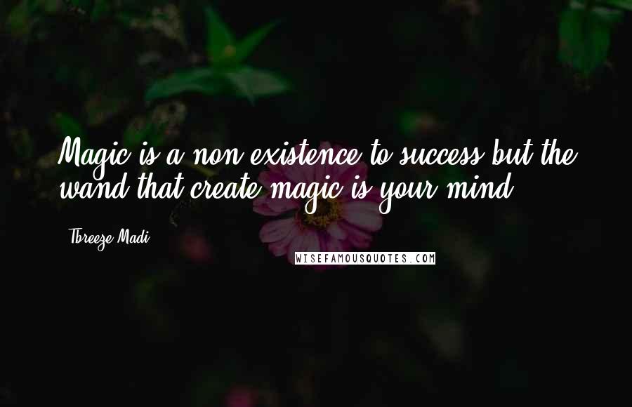 Tbreeze Madi Quotes: Magic is a non-existence to success;but the wand that create magic is your mind