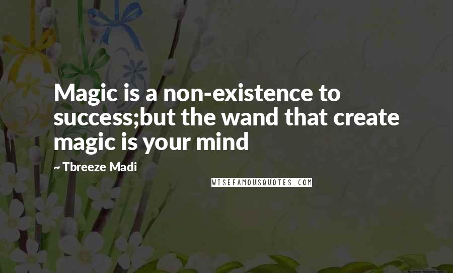 Tbreeze Madi Quotes: Magic is a non-existence to success;but the wand that create magic is your mind