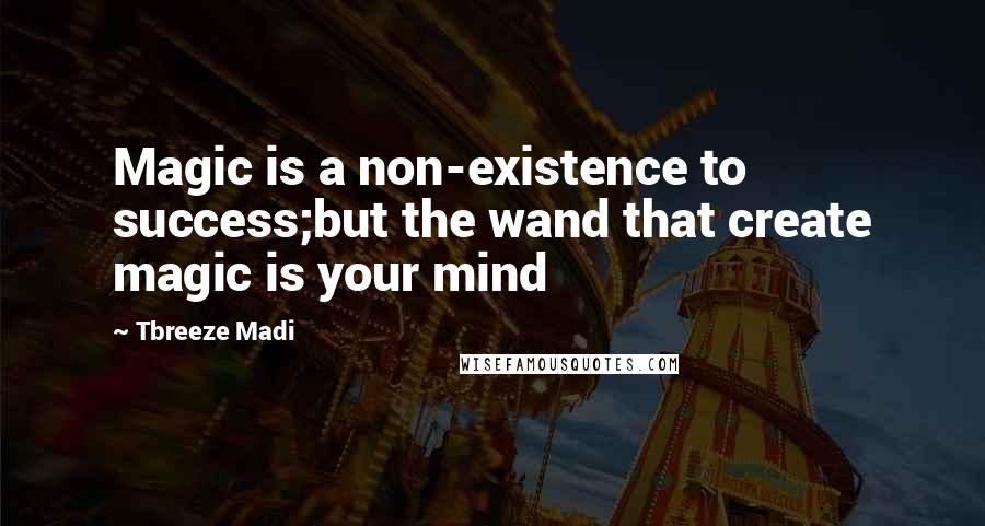 Tbreeze Madi Quotes: Magic is a non-existence to success;but the wand that create magic is your mind