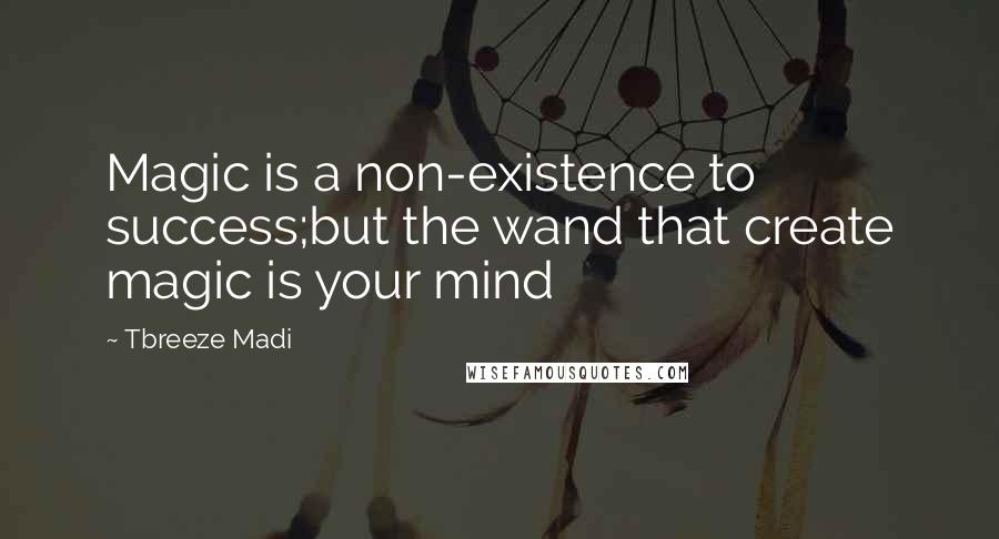 Tbreeze Madi Quotes: Magic is a non-existence to success;but the wand that create magic is your mind