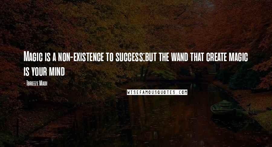 Tbreeze Madi Quotes: Magic is a non-existence to success;but the wand that create magic is your mind